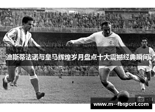 迪斯蒂法诺与皇马辉煌岁月盘点十大震撼经典瞬间