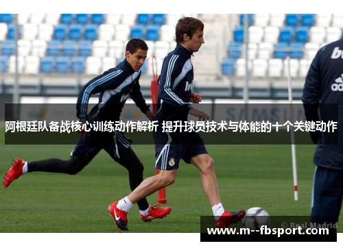 阿根廷队备战核心训练动作解析 提升球员技术与体能的十个关键动作