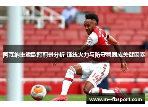阿森纳重返欧冠前景分析 锋线火力与防守稳固成关键因素