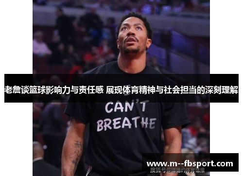 老詹谈篮球影响力与责任感 展现体育精神与社会担当的深刻理解