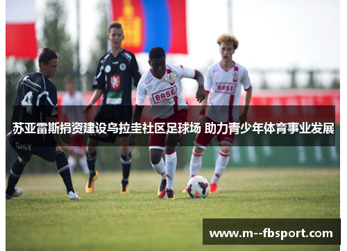 苏亚雷斯捐资建设乌拉圭社区足球场 助力青少年体育事业发展