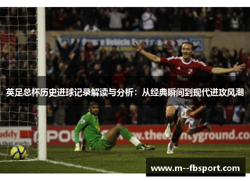 英足总杯历史进球记录解读与分析：从经典瞬间到现代进攻风潮