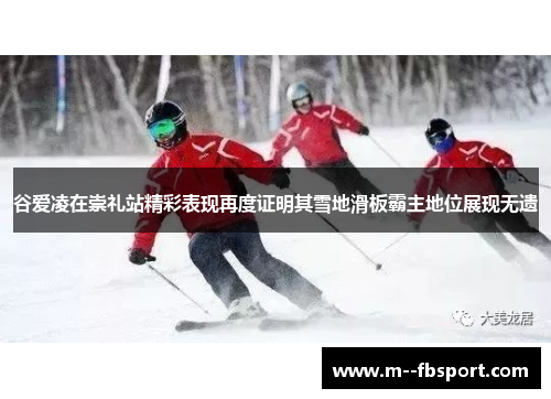 谷爱凌在崇礼站精彩表现再度证明其雪地滑板霸主地位展现无遗