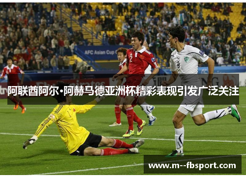 阿联酋阿尔·阿赫马德亚洲杯精彩表现引发广泛关注