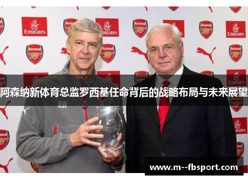 阿森纳新体育总监罗西基任命背后的战略布局与未来展望 阿森纳新体育总监罗西基任命背后的战略布局与未来展望