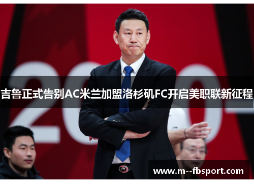 吉鲁正式告别AC米兰加盟洛杉矶FC开启美职联新征程