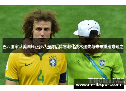 巴西国家队美洲杯止步八强背后阵容老化战术迷失与未来重建难题之 巴西国家队美洲杯止步八强背后阵容老化战术迷失与未来重建难题之
