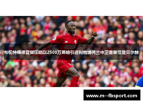 布伦特福德夏窗压哨以2500万英镑引进利物浦荷兰中卫塞普范登贝尔赫