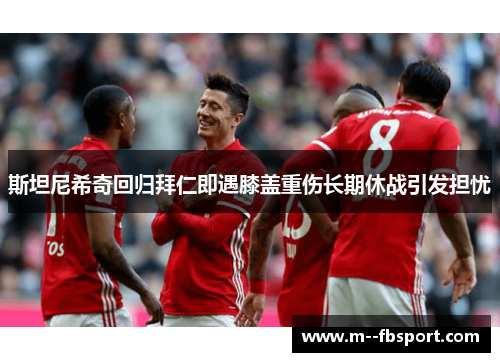 斯坦尼希奇回归拜仁即遇膝盖重伤长期休战引发担忧