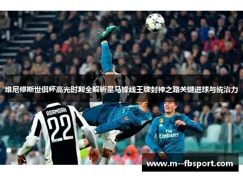 维尼修斯世俱杯高光时刻全解析皇马锋线王牌封神之路关键进球与统治力 维尼修斯世俱杯高光时刻全解析皇马锋线王牌封神之路关键进球与统治力