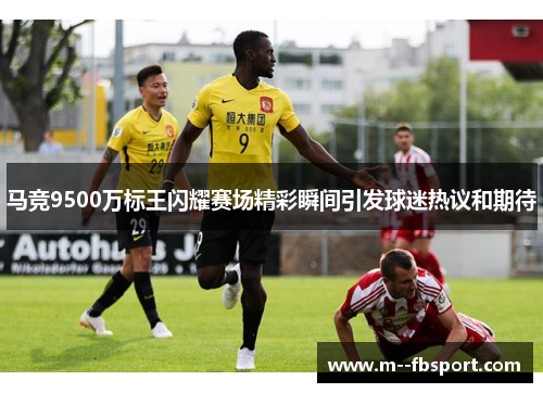 马竞9500万标王闪耀赛场精彩瞬间引发球迷热议和期待 马竞9500万标王闪耀赛场精彩瞬间引发球迷热议和期待