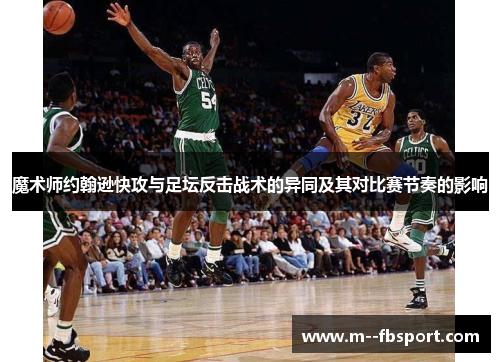 魔术师约翰逊快攻与足坛反击战术的异同及其对比赛节奏的影响 魔术师约翰逊快攻与足坛反击战术的异同及其对比赛节奏的影响