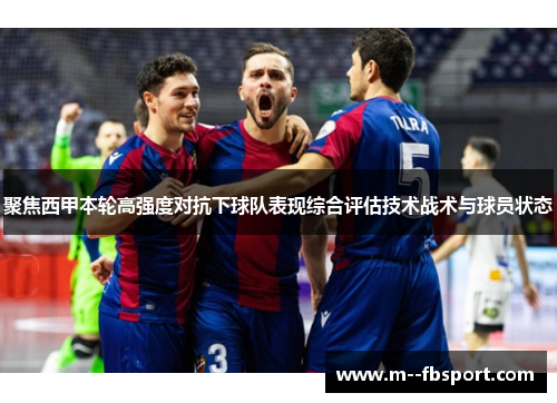 聚焦西甲本轮高强度对抗下球队表现综合评估技术战术与球员状态 聚焦西甲本轮高强度对抗下球队表现综合评估技术战术与球员状态