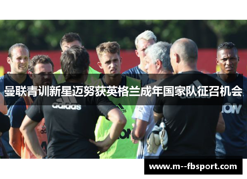 曼联青训新星迈努获英格兰成年国家队征召机会 曼联青训新星迈努获英格兰成年国家队征召机会